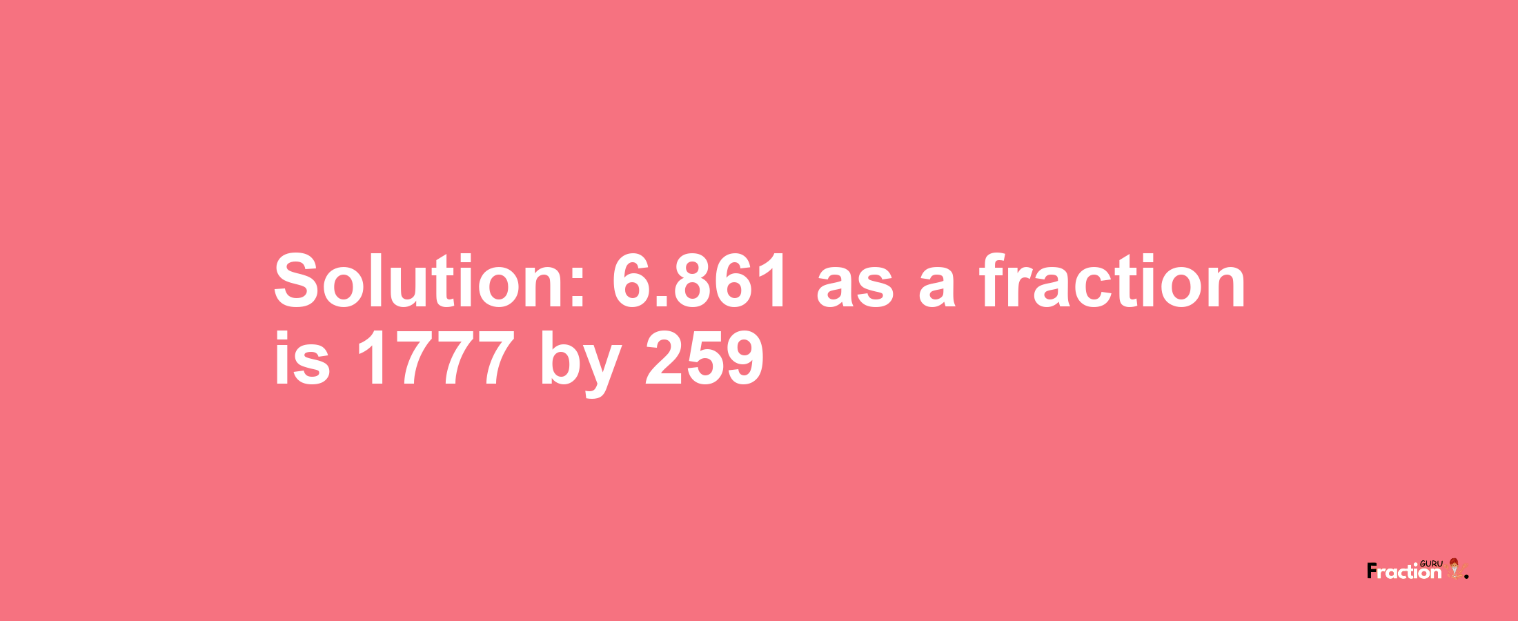 Solution:6.861 as a fraction is 1777/259